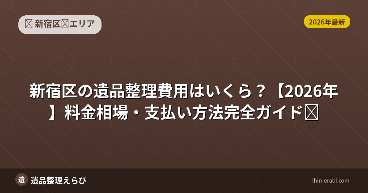 新宿区の遺品整理費用はいくら？【2026年】料金相場・支払い方法完全ガイド